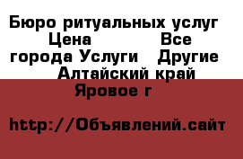 Бюро ритуальных услуг › Цена ­ 3 000 - Все города Услуги » Другие   . Алтайский край,Яровое г.